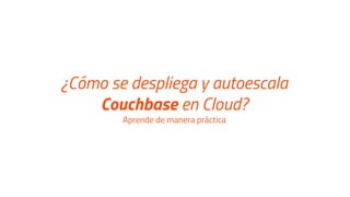 ¿Cómo se despliega y autoescala
Couchbase en Cloud?
Aprende de manera práctica
 