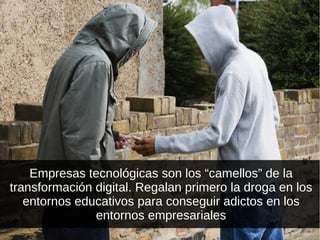 Empresas tecnológicas son los “camellos” de la
transformación digital. Regalan primero la droga en los
entornos educativos para conseguir adictos en los
entornos empresariales
 