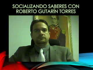SOCIALIZANDO SABERES CON
ROBERTO GUTARÍN TORRES
 