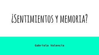 ¿Sentimientosymemoria?
Gabriela Valencia
 