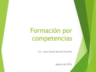 Formación por
competencias
Lic. Juan Carlos Bernal Pinacho
Agosto de 2016
 