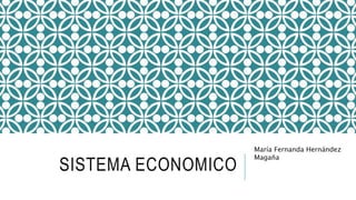 SISTEMA ECONOMICO
María Fernanda Hernández
Magaña
 