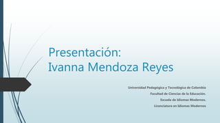 Presentación:
Ivanna Mendoza Reyes
Universidad Pedagógica y Tecnológica de Colombia
Facultad de Ciencias de la Educación.
Escuela de Idiomas Modernos.
Licenciatura en Idiomas Modernos
 