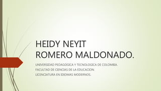 HEIDY NEYIT
ROMERO MALDONADO.
UNIVERSIDAD PEDAGOGICA Y TECNOLOGICA DE COLOMBIA.
FACULTAD DE CIENCIAS DE LA EDUCACION.
LICENCIATURA EN IDIOMAS MODERNOS.
 