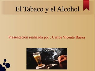 El Tabaco y el Alcohol
Presentación realizada por : Carlos Vicente Baeza
 