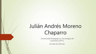 Julián Andrés Moreno
Chaparro
Universidad Pedagógica y Tecnológica de
Colombia (UPTC).
Escuela de idiomas.
 