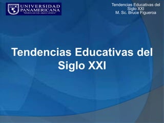 Tendencias Educativas del
Siglo XXI
Tendencias Educativas del
Siglo XXI
M. Sc. Bruce Figueroa
 
