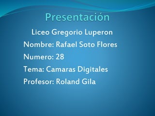 Liceo Gregorio Luperon
Nombre: Rafael Soto Flores
Numero: 28
Tema: Camaras Digitales
Profesor: Roland Gila
 