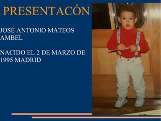 PRESENTACÓN
JOSÉ ANTONIO MATEOS
AMBEL
NACIDO EL 2 DE MARZO DE
1995 MADRID
 