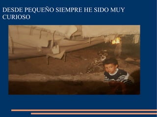 DESDE PEQUEÑO SIEMPRE HE SIDO MUY
CURIOSO
 