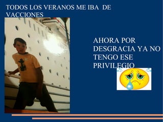 TODOS LOS VERANOS ME IBA DE
VACCIONES
AHORA POR
DESGRACIA YA NO
TENGO ESE
PRIVILEGIO
 