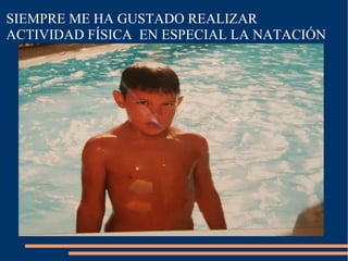 SIEMPRE ME HA GUSTADO REALIZAR
ACTIVIDAD FÍSICA EN ESPECIAL LA NATACIÓN
 