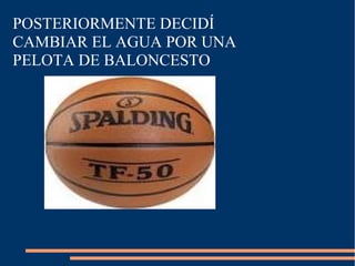 POSTERIORMENTE DECIDÍ
CAMBIAR EL AGUA POR UNA
PELOTA DE BALONCESTO
 