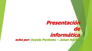Presentación
de
informática
echa por: Anyela Perdomo – Johan Nariño
 