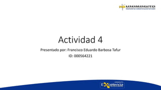 Actividad 4
Presentado por: Francisco Eduardo Barbosa Tafur
ID: 000564221
 