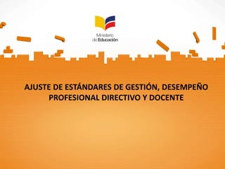 AJUSTE DE ESTÁNDARES DE GESTIÓN, DESEMPEÑO
PROFESIONAL DIRECTIVO Y DOCENTE
 