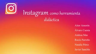 Instagram como herramienta
didáctica
Aitor Amorós
Álvaro Cuesta
Ainhoa Mas
Rocío Parreño
Natalia Pérez
Javier Sanchís
 