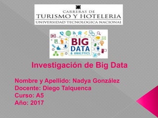Investigación de Big Data
Nombre y Apellido: Nadya González
Docente: Diego Talquenca
Curso: A5
Año: 2017
 