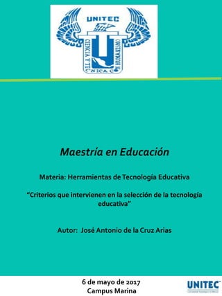 6 de mayo de 2017
Campus Marina
Maestría en Educación
Materia: Herramientas deTecnología Educativa
“Criterios que intervienen en la selección de la tecnología
educativa”
Autor: José Antonio de la Cruz Arias
 