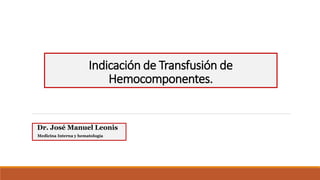 Indicación de Transfusión de
Hemocomponentes.
Dr. José Manuel Leonis
Medicina Interna y hematología
 