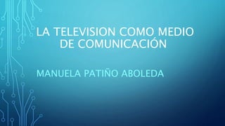 LA TELEVISION COMO MEDIO
DE COMUNICACIÓN
MANUELA PATIÑO ABOLEDA
 