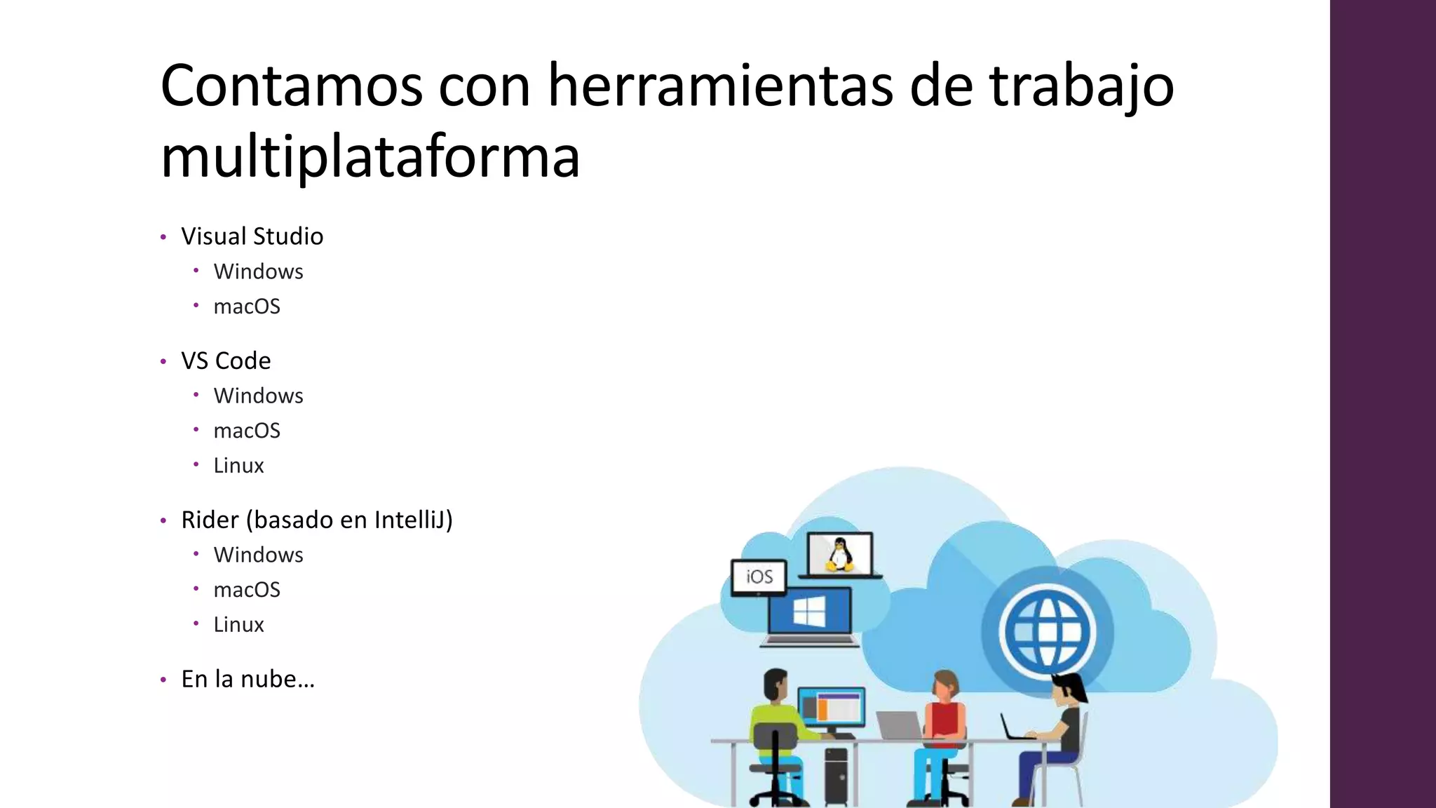 Contamos con herramientas de trabajo
multiplataforma
• Visual Studio
 Windows
 macOS
• VS Code
 Windows
 macOS
 Linux
• Rider (basado en IntelliJ)
 Windows
 macOS
 Linux
• En la nube…
 