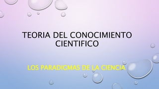 TEORIA DEL CONOCIMIENTO
CIENTIFICO
LOS PARADIGMAS DE LA CIENCIA
 