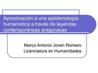 Aproximación a una epistemología
humanística a través de leyendas
contemporáneas aragonesas
Marco Antonio Joven Romero
Licenciatura en Humanidades
 