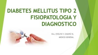 DIABETES MELLITUS TIPO 2
FISIOPATOLOGIA Y
DIAGNOSTICO
Dra. EVELYN Y. CHAVEZ N.
MEDICO GENERAL
 