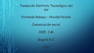 Fundación Instituto Tecnológico del
sur
Fernanda Robayo – Nicolás Pachón
Comunicación social
1005 J.M
Bogotá D.C
2017
 