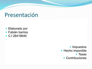 Presentación
 Elaborado por
 Fabián barrios
 C.I 26418640
 Impuestos
 Hecho imponible
 Tasas
 Contribuciones
 