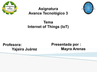 Presentada por :
Mayra Arenas
Profesora:
Yajaira Juárez
Asignatura
Avance Tecnológico 3
Tema
Internet of Things (loT)
 