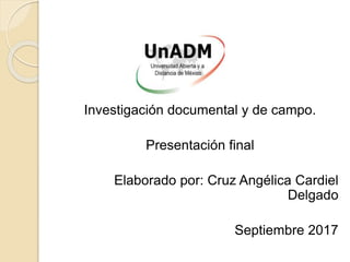 Investigación documental y de campo.
Presentación final
Elaborado por: Cruz Angélica Cardiel
Delgado
Septiembre 2017
 