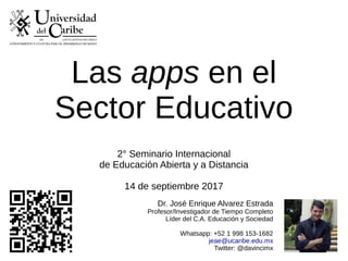 Las apps en el
Sector Educativo
2° Seminario Internacional
de Educación Abierta y a Distancia
14 de septiembre 2017
Dr. José Enrique Alvarez Estrada
Profesor/Investigador de Tiempo Completo
Líder del C.A. Educación y Sociedad
Whatsapp: +52 1 998 153-1682
jeae@ucaribe.edu.mx
Twitter: @davincimx
 