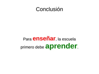 Conclusión
Para enseñar, la escuela
primero debe aprender.
 
