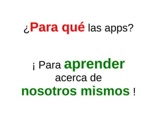 ¿Para qué las apps?
¡ Para aprender
acerca de
nosotros mismos !
 
