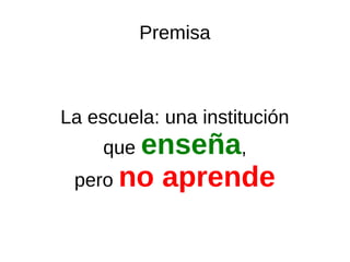 Premisa
La escuela: una institución
que enseña,
pero no aprende
 