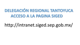 DELEGACIÓN REGIONAL TANTOYUCA
ACCESO A LA PAGINA SIGED
http://intranet.siged.sep.gob.mx/
 