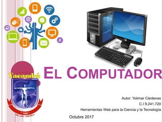 Autor: Yolimar Cárdenas
C.I 9.241.720
Herramientas Web para la Ciencia y la Tecnología
Octubre 2017
EL COMPUTADOR
 