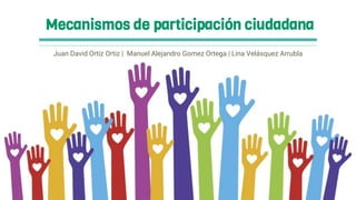 Mecanismos de participación ciudadana
Juan David Ortiz Ortiz | Manuel Alejandro Gomez Ortega | Lina Velásquez Arrubla
 