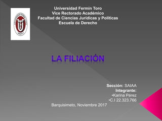 Universidad Fermín Toro
Vice Rectorado Académico
Facultad de Ciencias Jurídicas y Políticas
Escuela de Derecho
Sección: SAIAA
Integrante:
•Karina Pérez
•C.I 22.323.766
Barquisimeto, Noviembre 2017
 