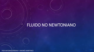 FLUIDO NO NEWTONIANO
POR ANTONIO PERERA Y ANDRÉS MARTINEZ
 