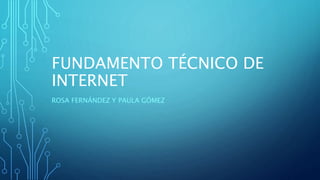 FUNDAMENTO TÉCNICO DE
INTERNET
ROSA FERNÁNDEZ Y PAULA GÓMEZ
 