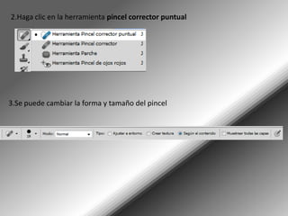 2.Haga clic en la herramienta pincel corrector puntual




3.Se puede cambiar la forma y tamaño del pincel
 
