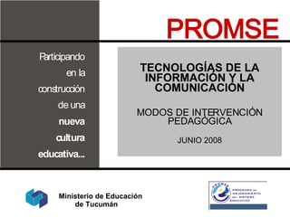 TECNOLOGÍAS DE LA INFORMACIÓN Y LA COMUNICACIÓN MODOS DE INTERVENCIÓN PEDAGÓGICA JUNIO 2008 PROMSE Ministerio de Educación  de Tucumán 