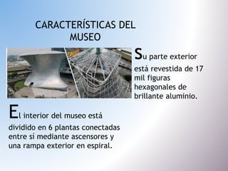 CARACTERÍSTICAS DEL
MUSEO
su parte exterior
está revestida de 17
mil figuras
hexagonales de
brillante aluminio.
El interio...