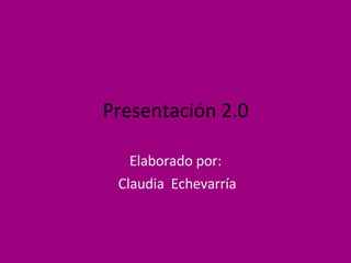 Presentación 2.0 Elaborado por: Claudia  Echevarría 