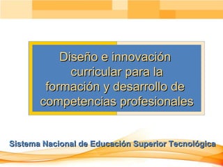 Sistema Nacional de Educación Superior Tecnológica Diseño e innovación  curricular para la formación y desarrollo de  competencias profesionales 