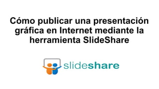 Cómo publicar una presentación
gráfica en Internet mediante la
herramienta SlideShare
 