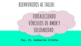 BIENVENIDOS AL TALLER:
Psc. Cl. Katherine Criollo
FORTALECIENDO
VÍNCULOS DE AMOR Y
SOLIDARIDAD.
 
